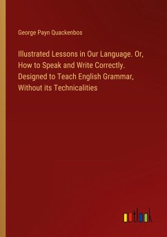 Illustrated Lessons in Our Language. Or, How to Speak and Write Correctly. Designed to Teach English Grammar, Without its Technicalities
