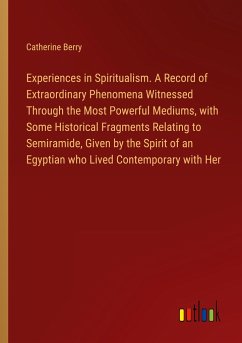 Experiences in Spiritualism. A Record of Extraordinary Phenomena Witnessed Through the Most Powerful Mediums, with Some Historical Fragments Relating to Semiramide, Given by the Spirit of an Egyptian who Lived Contemporary with Her