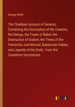 The Chaldean Account of Genesis. Containing the Description of the Creation, the Deluge, the Tower of Babel, the Destruction of Sodom, the Times of the Patriarchs, and Nimrod, Babylonian Fables, and Legends of the Gods. From the Cuneiform Inscriptions - Smith, George