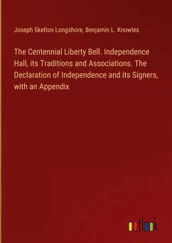 The Centennial Liberty Bell. Independence Hall, its Traditions and Associations. The Declaration of Independence and its Signers, with an Appendix - Longshore, Joseph Skelton; Knowles, Benjamin L.