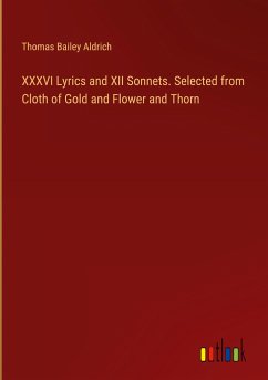 XXXVI Lyrics and XII Sonnets. Selected from Cloth of Gold and Flower and Thorn - Aldrich, Thomas Bailey