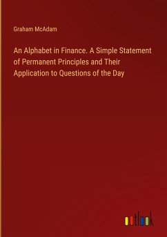 An Alphabet in Finance. A Simple Statement of Permanent Principles and Their Application to Questions of the Day