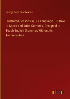 Illustrated Lessons in Our Language. Or, How to Speak and Write Correctly. Designed to Teach English Grammar, Without its Technicalities