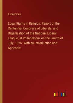 Equal Rights in Religion. Report of the Centennial Congress of Liberals, and Organization of the National Liberal League, at Philadelphia, on the Fourth of July, 1876. With an Introduction and Appendix