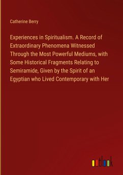 Experiences in Spiritualism. A Record of Extraordinary Phenomena Witnessed Through the Most Powerful Mediums, with Some Historical Fragments Relating to Semiramide, Given by the Spirit of an Egyptian who Lived Contemporary with Her - Berry, Catherine
