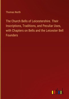 The Church Bells of Leicestershire. Their Inscriptions, Traditions, and Peculiar Uses, with Chapters on Bells and the Leicester Bell Founders