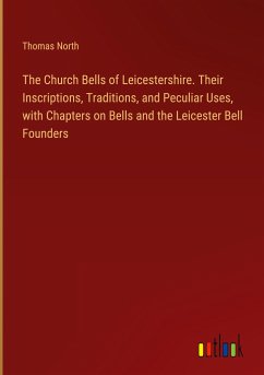 The Church Bells of Leicestershire. Their Inscriptions, Traditions, and Peculiar Uses, with Chapters on Bells and the Leicester Bell Founders - North, Thomas