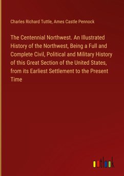 The Centennial Northwest. An Illustrated History of the Northwest, Being a Full and Complete Civil, Political and Military History of this Great Section of the United States, from its Earliest Settlement to the Present Time - Tuttle, Charles Richard; Pennock, Ames Castle