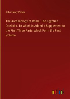 The Archaeology of Rome. The Egyptian Obelisks. To which is Added a Supplement to the First Three Parts, which Form the First Volume