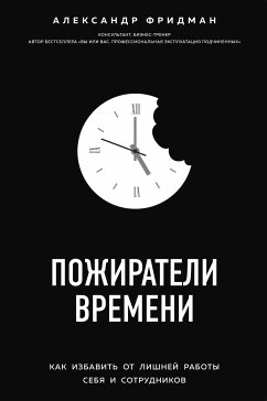 Пожиратели времени. Как избавить от лишней работы себя и сотрудников (eBook, ePUB) - Фридман, Александр