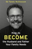 How to Become the Husband and Father Your Family Needs (eBook, ePUB)