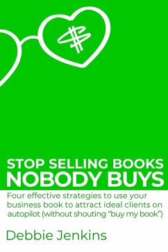 Stop Selling Books Nobody Buys: Four Effective Strategies To Use Your Business Book To Attract Ideal Clients On Autopilot Without Shouting 