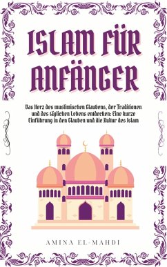 Cover ISLAM FÜR ANFÄNGER: Das Herz des muslimischen Glaubens, der Traditionen und des täglichen Lebens entdecken - Eine kurze Einführung in den Glauben und die Kultur des Islam (eBook, ePUB)