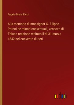 Alla memoria di monsignor G. Filippo Paroni de minori conventuali, vescovo di Thloan orazione recitato il di 31 marzo 1842 nel convento di rieti - Ricci, Angelo Maria