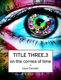 TITLE THREE.3 on the cornea of time (eBook, ePUB) TITLE THREE.3 on the cornea of time (eBook, ePUB)