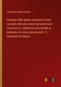 Catalogo delle specie organiche fossili raccolte nelle alpi venete dal professore Tommaso A. Catullo da esso donate al Gabinetto di storia naturale dell'I. R. Università di Padova