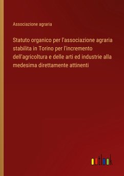 Statuto organico per l'associazione agraria stabilita in Torino per l'incremento dell'agricoltura e delle arti ed industrie alla medesima direttamente attinenti - Associazione agraria