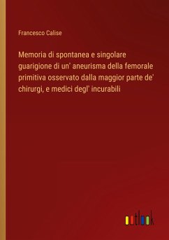 Memoria di spontanea e singolare guarigione di un' aneurisma della femorale primitiva osservato dalla maggior parte de' chirurgi, e medici degl' incurabili - Calise, Francesco