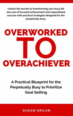 From Overworked to Overachiever: A Practical Blueprint for the Perpetually Busy to Prioritize Goal Setting (eBook, ePUB) - Grujin, Dusan