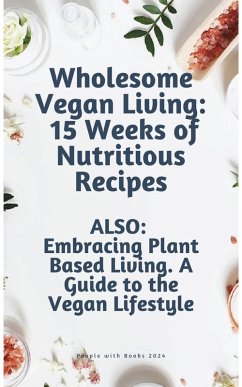 Wholesome Vegan Living: 15 Weeks of Nutritious Recipes. Embracing Plant Based Living. ALSO: A Guide to the Vegan Lifestyle (eBook, ePUB) - Books, People With