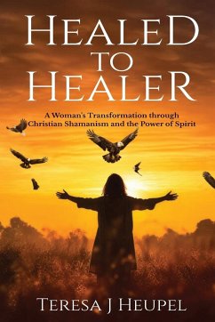 Healed to Healer A Woman's Transformation through Christian Shamanism and the Power of Spirit - Heupel, Teresa