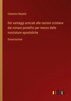 Dei vantaggi arrecati alle nazioni cristiane dai romani pontefici per mezzo delle nunziature apostoliche - Masetti, Celestino