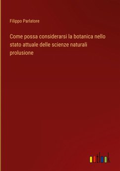 Come possa considerarsi la botanica nello stato attuale delle scienze naturali prolusione - Parlatore, Filippo