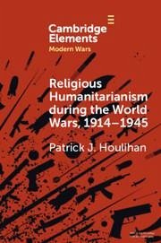 Religious Humanitarianism during the World Wars, 1914-1945 - Houlihan, Patrick J. (Trinity College Dublin)