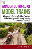 The Wonderful World of Model Trains: A Beginner's Guide to Building Your Own Model Railways and Creating Stunning Sceneries & Layouts (eBook, ePUB)