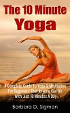 The 10 Minute Yoga: A Complete Guide To Meditation & Yoga For Beginners That Anyone Can Do With Just 10 Minutes A Day, Pose Illustrations Included (eBook, ePUB) The 10 Minute Yoga: A Complete Guide To Meditation & Yoga For Beginners That Anyone Can Do With Just 10 Minutes A Day, Pose Illustrations Included (eBook, ePUB)