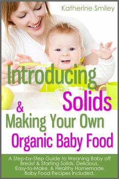 Cover Introducing Solids & Making Your Own Organic Baby Food: A Step-by-Step Guide to Weaning Baby off Breast & Starting Solids. Delicious, Easy-to-Make, & Healthy Homemade Baby Food Recipes Included. (eBook, ePUB)