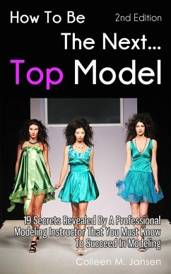 How To Be The Next Top Model 2nd Edition: 19 Secrets Revealed By A Professional Modeling Instructor That You Must Know To Succeed In Modeling (eBook, ePUB) - Jansen, Colleen M.