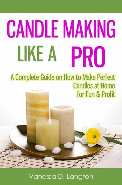 Candle Making Like A Pro: A Complete Guide on How to Make Perfect Candles at Home for Fun & Profit (eBook, ePUB) Candle Making Like A Pro: A Complete Guide on How to Make Perfect Candles at Home for Fun & Profit (eBook, ePUB)