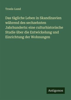 Das tägliche Leben in Skandinavien während des sechzehnten Jahrhunderts: eine culturhistorische Studie über die Entwickelung und Einrichtung der Wohnungen - Troels-Lund