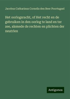 Het oorlogsracht, of Het recht en de gebruiken in den oorlog te land en ter zee, alsmede de rechten en plichten der neutrlen - Beer Poortugael, Jacobus Catharinus Cornelis den