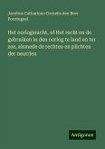 Het oorlogsracht, of Het recht en de gebruiken in den oorlog te land en ter zee, alsmede de rechten en plichten der neutrlen