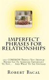 Imperfect Phrases For Relationships: 101 COMMON Things You Should Never Say To Someone Important To You... And What To Say Instead (eBook, ePUB) Imperfect Phrases For Relationships: 101 COMMON Things You Should Never Say To Someone Important To You... And What To Say Instead (eBook, ePUB)