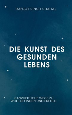 Die Kunst des gesunden Lebens: Ganzheitliche Wege zu Wohlbefinden und Erfolg (eBook, ePUB) - Singh Chahal, Ranjot