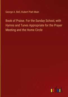 Book of Praise. For the Sunday School, with Hymns and Tunes Appropriate for the Prayer Meeting and the Home Circle - Bell, George A.; Main, Hubert Platt