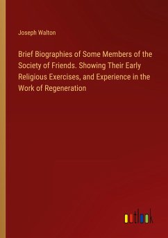 Brief Biographies of Some Members of the Society of Friends. Showing Their Early Religious Exercises, and Experience in the Work of Regeneration - Walton, Joseph