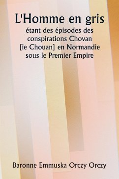 L'Homme en gris étant des épisodes des conspirations Chovan [ ie Chouan] en Normandie sous le Premier Empire. - Orczy, Baronne Emmuska Orczy