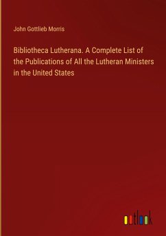 Bibliotheca Lutherana. A Complete List of the Publications of All the Lutheran Ministers in the United States