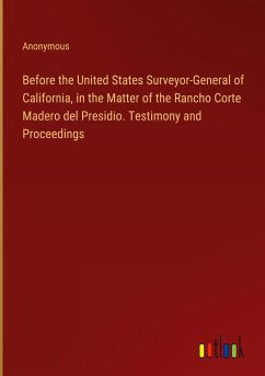 Before the United States Surveyor-General of California, in the Matter of the Rancho Corte Madero del Presidio. Testimony and Proceedings - Anonymous