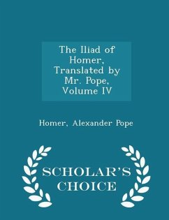 The Iliad of Homer, Translated by Mr. Pope, Volume IV - Scholar's Choice Edition - Homer; Pope, Alexander