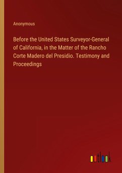 Before the United States Surveyor-General of California, in the Matter of the Rancho Corte Madero del Presidio. Testimony and Proceedings