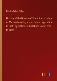 History of the Bureau of Statistics of Labor of Massachusetts, and of Labor Legislation in that Legislation in that State from 1833 to 1876