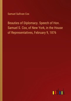 Beauties of Diplomacy. Speech of Hon. Samuel S. Cox, of New York, in the House of Representatives, February 9, 1876
