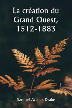La création du Grand Ouest, 1512-1883 - Drake, Samuel Adams