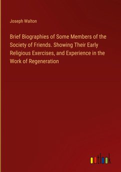 Brief Biographies of Some Members of the Society of Friends. Showing Their Early Religious Exercises, and Experience in the Work of Regeneration - Walton, Joseph