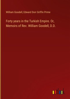 Forty years in the Turkish Empire. Or, Memoirs of Rev. William Goodell, D.D.